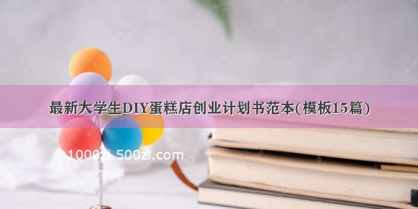 最新大学生DIY蛋糕店创业计划书范本(模板15篇)