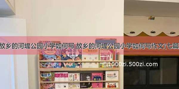 故乡的河堤公园小学如何写 故乡的河堤公园小学如何写作文(七篇)