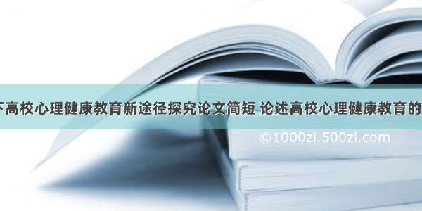 互联网背景下高校心理健康教育新途径探究论文简短 论述高校心理健康教育的必要性(七篇)