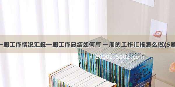 一周工作情况汇报一周工作总结如何写 一周的工作汇报怎么做(5篇)