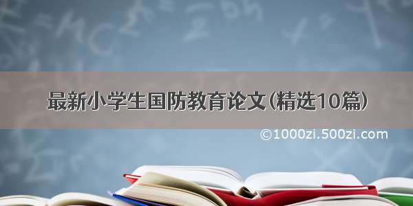 最新小学生国防教育论文(精选10篇)