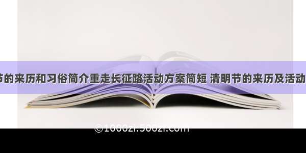 清明节的来历和习俗简介重走长征路活动方案简短 清明节的来历及活动(二篇)