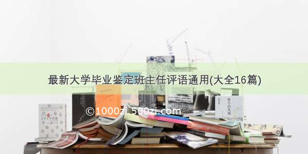 最新大学毕业鉴定班主任评语通用(大全16篇)