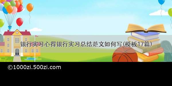 银行实习心得银行实习总结范文如何写(模板17篇)