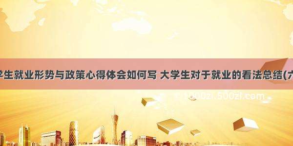 大学生就业形势与政策心得体会如何写 大学生对于就业的看法总结(六篇)