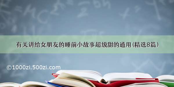 有关讲给女朋友的睡前小故事超级甜的通用(精选8篇)