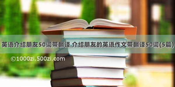 英语介绍朋友50词带翻译 介绍朋友的英语作文带翻译50词(5篇)