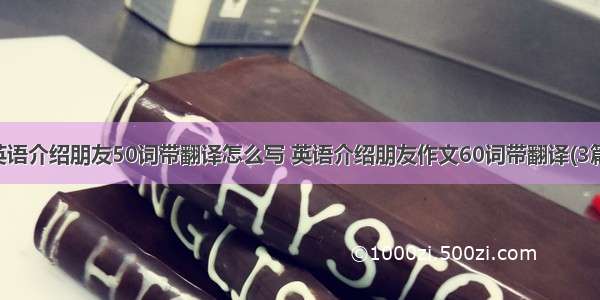 英语介绍朋友50词带翻译怎么写 英语介绍朋友作文60词带翻译(3篇)