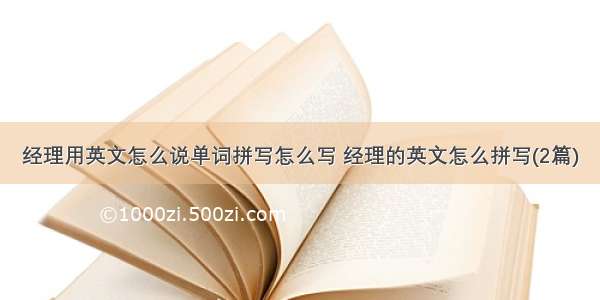 经理用英文怎么说单词拼写怎么写 经理的英文怎么拼写(2篇)