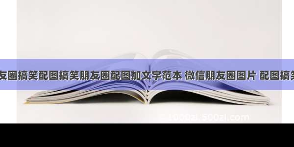 微信朋友圈搞笑配图搞笑朋友圈配图加文字范本 微信朋友圈图片 配图搞笑(三篇)