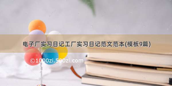 电子厂实习日记工厂实习日记范文范本(模板9篇)