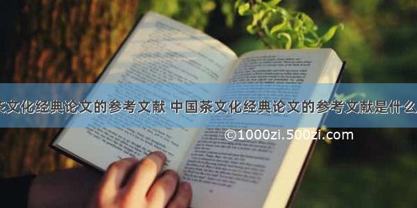 中国茶文化经典论文的参考文献 中国茶文化经典论文的参考文献是什么(三篇)