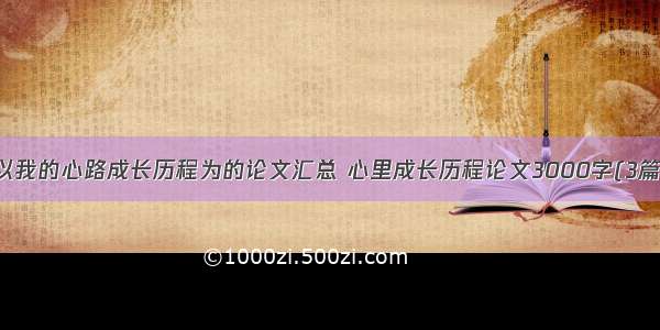 以我的心路成长历程为的论文汇总 心里成长历程论文3000字(3篇)