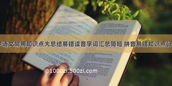 初中语文常用知识点大总结易错读音字词汇总简短 拼音易错知识点(五篇)