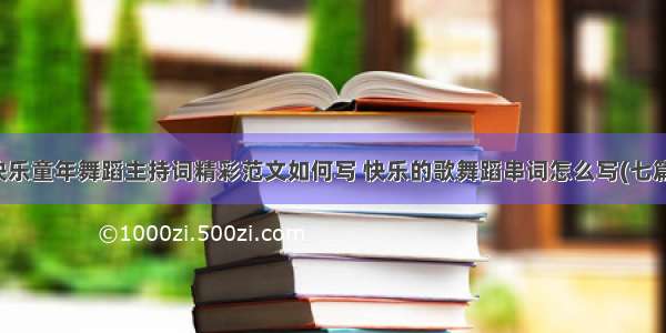 快乐童年舞蹈主持词精彩范文如何写 快乐的歌舞蹈串词怎么写(七篇)