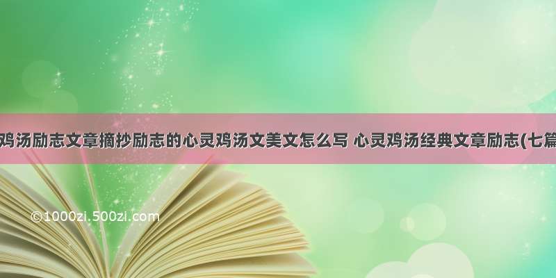 心灵鸡汤励志文章摘抄励志的心灵鸡汤文美文怎么写 心灵鸡汤经典文章励志(七篇)