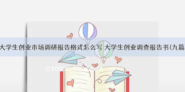 大学生创业市场调研报告格式怎么写 大学生创业调查报告书(九篇)