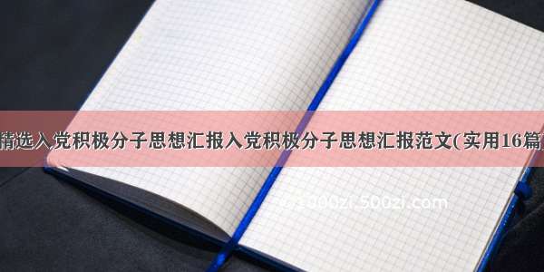 精选入党积极分子思想汇报入党积极分子思想汇报范文(实用16篇)