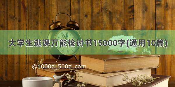 大学生逃课万能检讨书15000字(通用10篇)