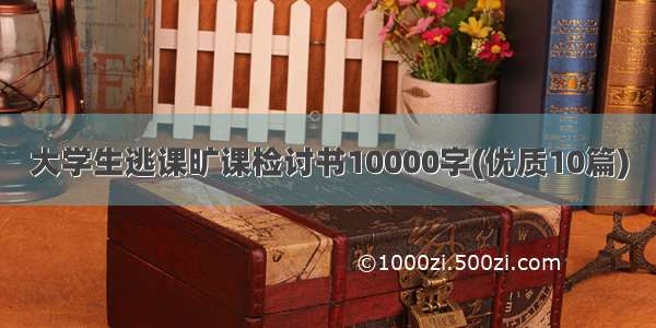 大学生逃课旷课检讨书10000字(优质10篇)