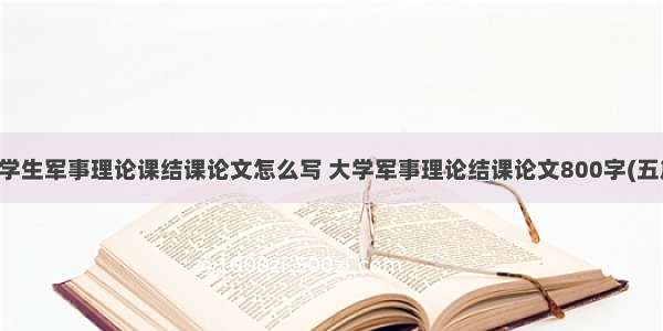 大学生军事理论课结课论文怎么写 大学军事理论结课论文800字(五篇)