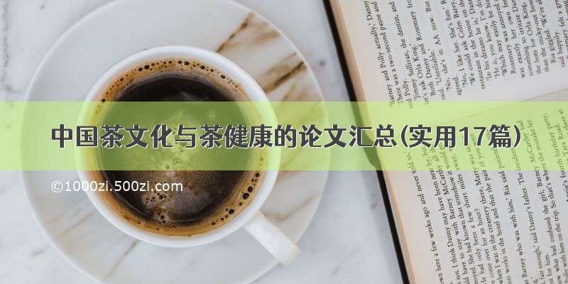中国茶文化与茶健康的论文汇总(实用17篇)