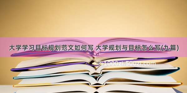 大学学习目标规划范文如何写 大学规划与目标怎么写(九篇)