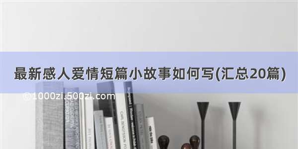 最新感人爱情短篇小故事如何写(汇总20篇)