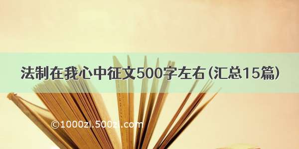 法制在我心中征文500字左右(汇总15篇)