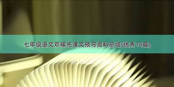 七年级语文邓稼先课文预习资料总结(优秀16篇)