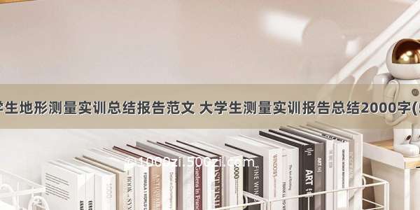 大学生地形测量实训总结报告范文 大学生测量实训报告总结2000字(5篇)