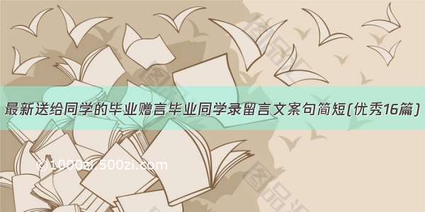 最新送给同学的毕业赠言毕业同学录留言文案句简短(优秀16篇)