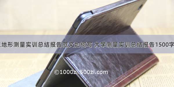 大学生地形测量实训总结报告范文如何写 大学测量实训总结报告1500字(二篇)