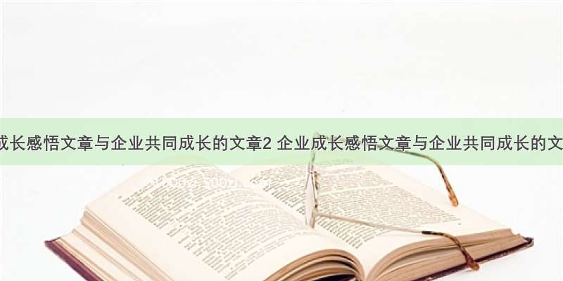 企业成长感悟文章与企业共同成长的文章2 企业成长感悟文章与企业共同成长的文章