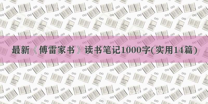 最新《傅雷家书》读书笔记1000字(实用14篇)