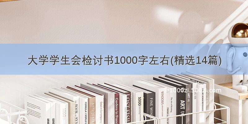 大学学生会检讨书1000字左右(精选14篇)