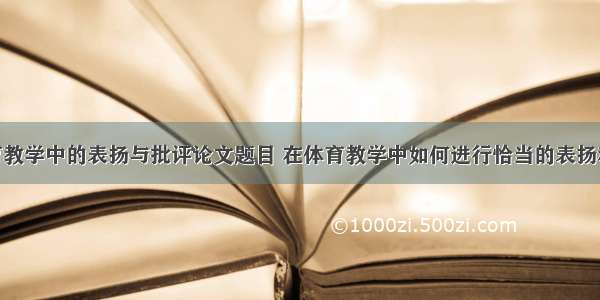 最新浅谈体育教学中的表扬与批评论文题目 在体育教学中如何进行恰当的表扬和批评(12篇)