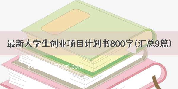 最新大学生创业项目计划书800字(汇总9篇)