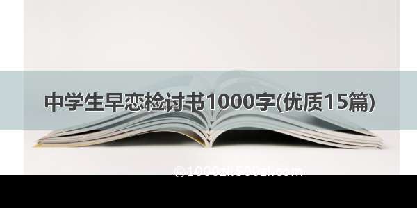 中学生早恋检讨书1000字(优质15篇)