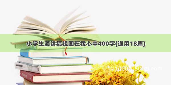 小学生演讲稿祖国在我心中400字(通用18篇)