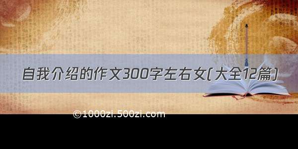 自我介绍的作文300字左右女(大全12篇)