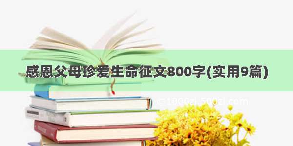 感恩父母珍爱生命征文800字(实用9篇)