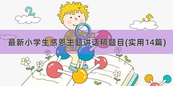 最新小学生感恩主题讲话稿题目(实用14篇)