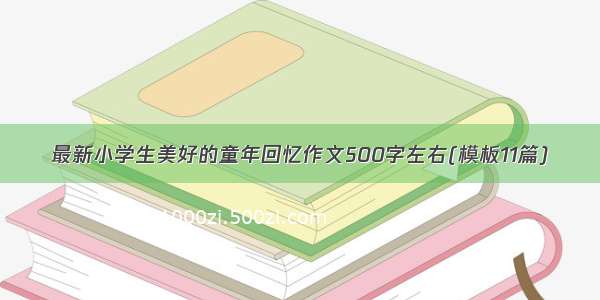 最新小学生美好的童年回忆作文500字左右(模板11篇)