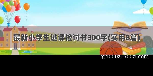 最新小学生逃课检讨书300字(实用8篇)