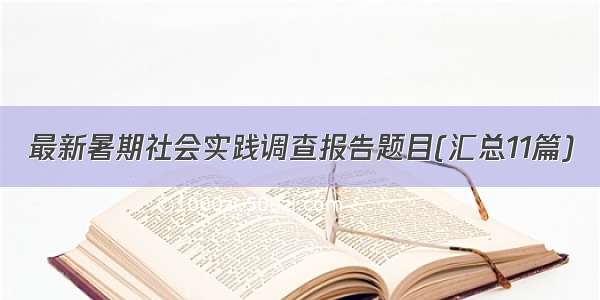 最新暑期社会实践调查报告题目(汇总11篇)