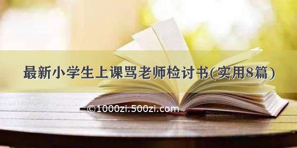 最新小学生上课骂老师检讨书(实用8篇)