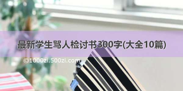 最新学生骂人检讨书300字(大全10篇)