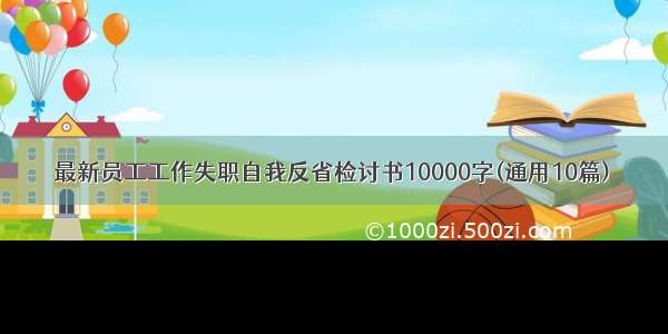 最新员工工作失职自我反省检讨书10000字(通用10篇)