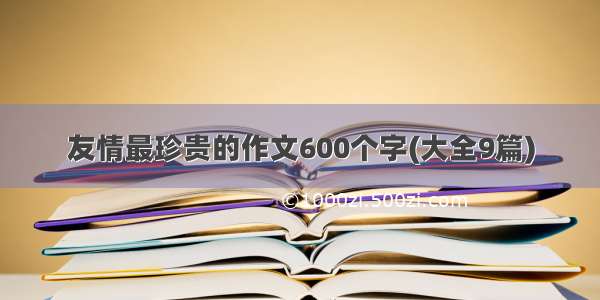 友情最珍贵的作文600个字(大全9篇)